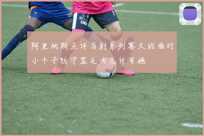 阿里纳斯点评马刺系列赛文班面对小个子防守显乏力无计可施