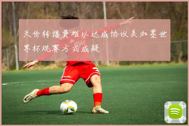 天价转播费难以达成协议美加墨世界杯观赛方式成疑