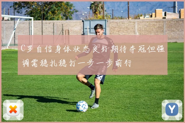C罗自信身体状态良好期待夺冠但强调需稳扎稳打一步一步前行