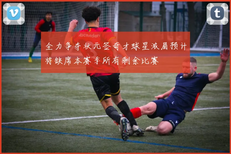 全力争夺状元签奇才球星浓眉预计将缺席本赛季所有剩余比赛