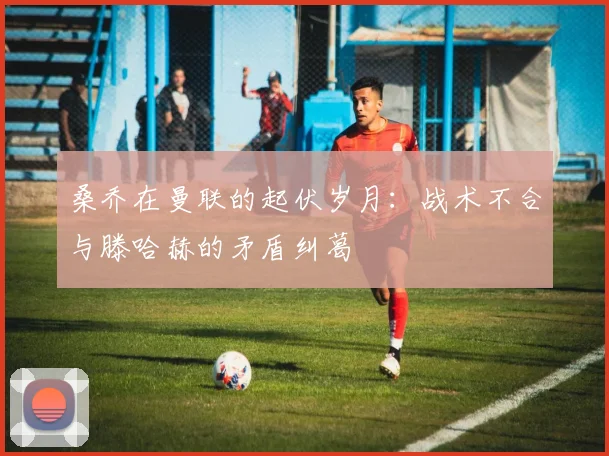 桑乔在曼联的起伏岁月：战术不合与滕哈赫的矛盾纠葛