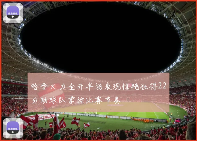 哈登火力全开半场表现惊艳独得22分助球队掌控比赛节奏