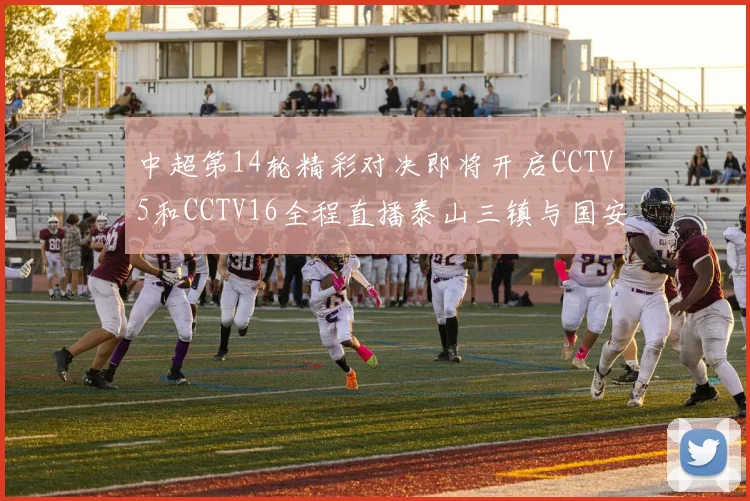 中超第14轮精彩对决即将开启CCTV5和CCTV16全程直播泰山三镇与国安河南之战