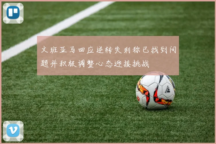 文班亚马回应逆转失利称已找到问题并积极调整心态迎接挑战