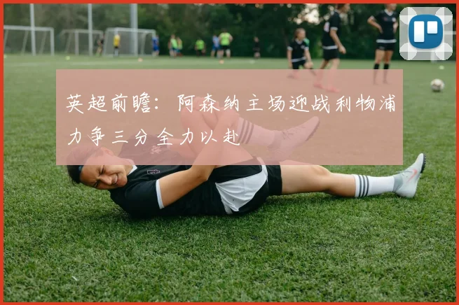 英超前瞻：阿森纳主场迎战利物浦力争三分全力以赴