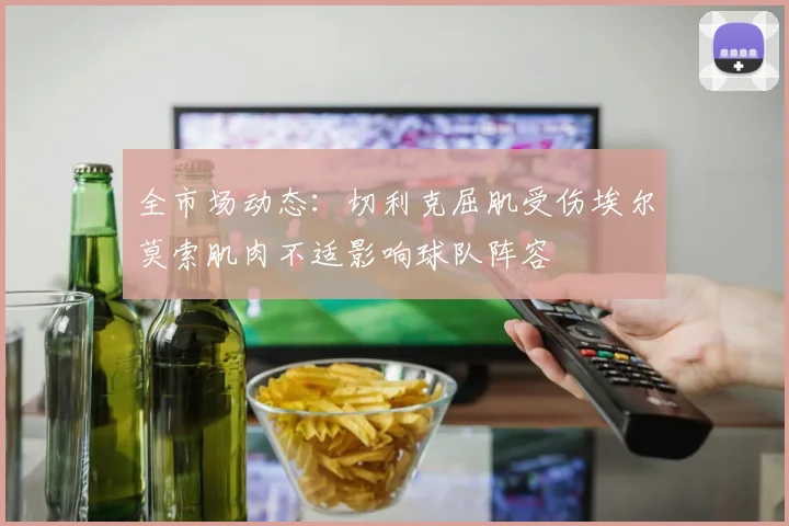全市场动态：切利克屈肌受伤埃尔莫索肌肉不适影响球队阵容