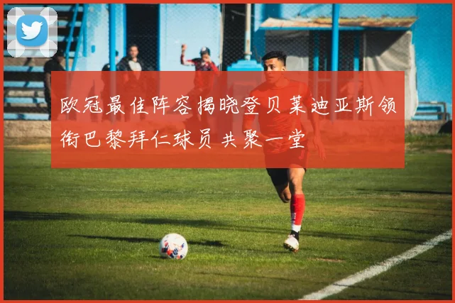 欧冠最佳阵容揭晓登贝莱迪亚斯领衔巴黎拜仁球员共聚一堂