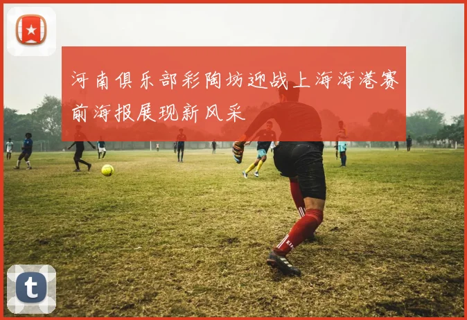 河南俱乐部彩陶坊迎战上海海港赛前海报展现新风采