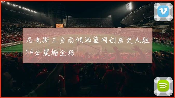 尼克斯三分雨倾洒篮网创历史大胜54分震撼全场