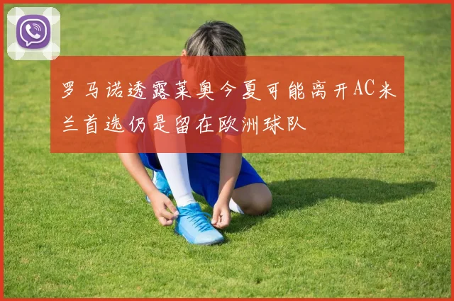 罗马诺透露莱奥今夏可能离开AC米兰首选仍是留在欧洲球队