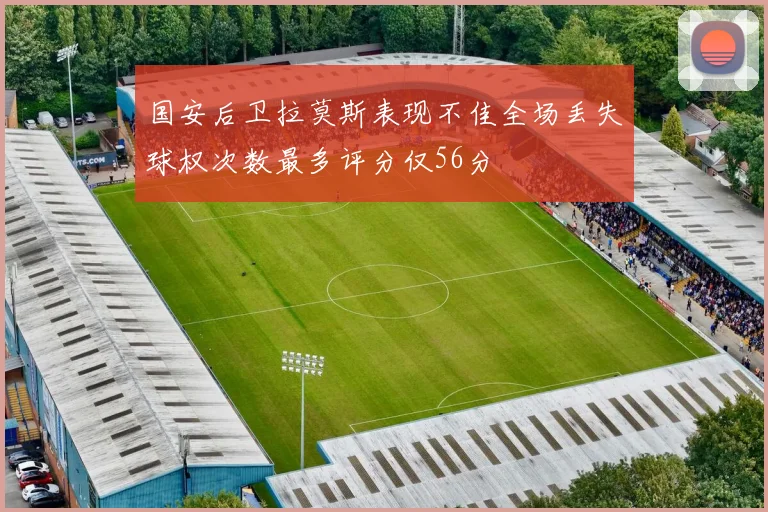 国安后卫拉莫斯表现不佳全场丢失球权次数最多评分仅56分