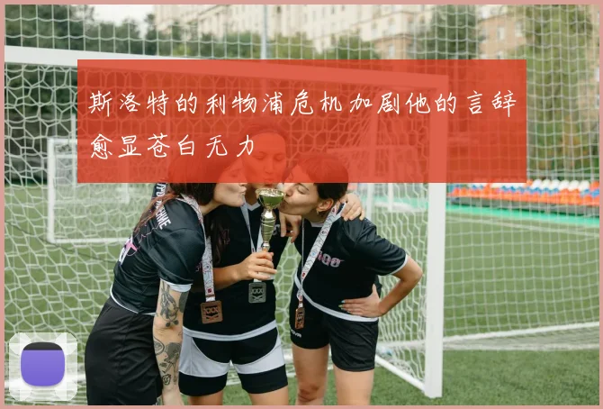 斯洛特的利物浦危机加剧他的言辞愈显苍白无力