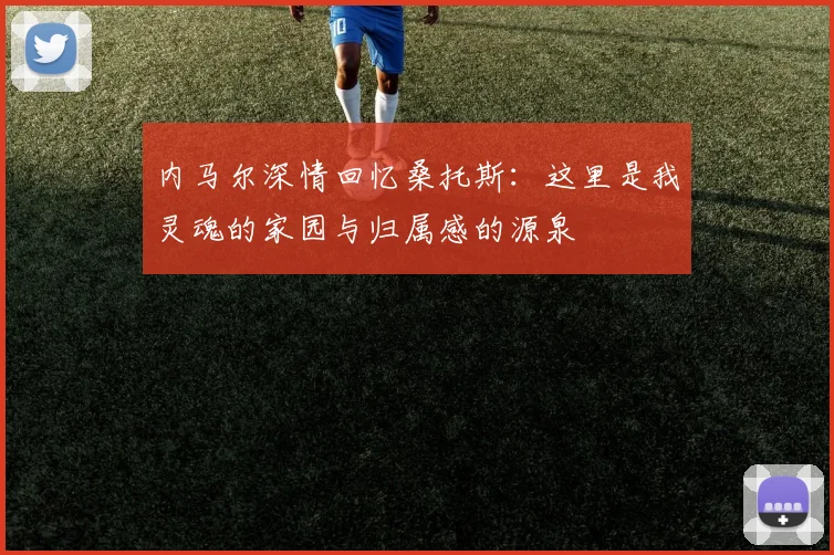 内马尔深情回忆桑托斯：这里是我灵魂的家园与归属感的源泉