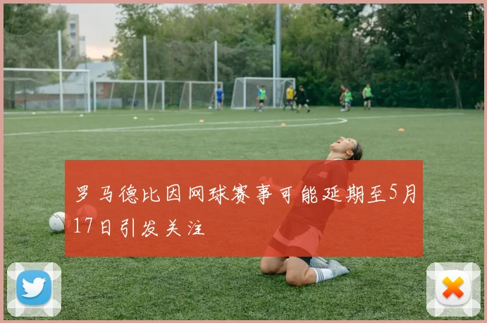 罗马德比因网球赛事可能延期至5月17日引发关注