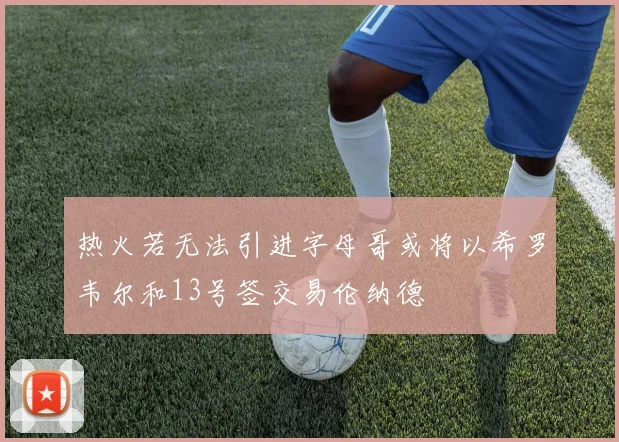 热火若无法引进字母哥或将以希罗韦尔和13号签交易伦纳德