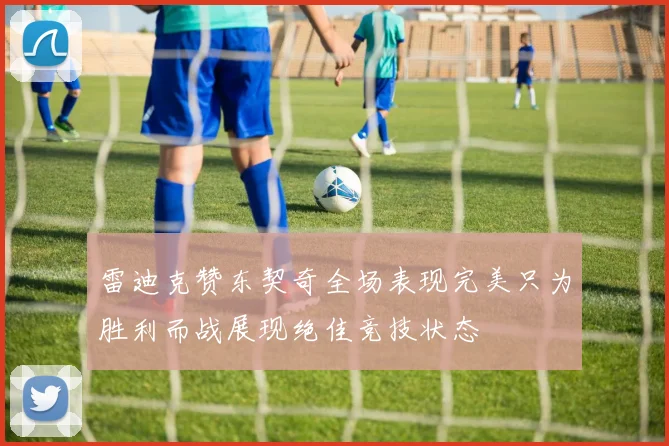 雷迪克赞东契奇全场表现完美只为胜利而战展现绝佳竞技状态