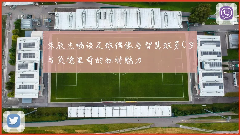 朱辰杰畅谈足球偶像与智慧球员C罗与莫德里奇的独特魅力