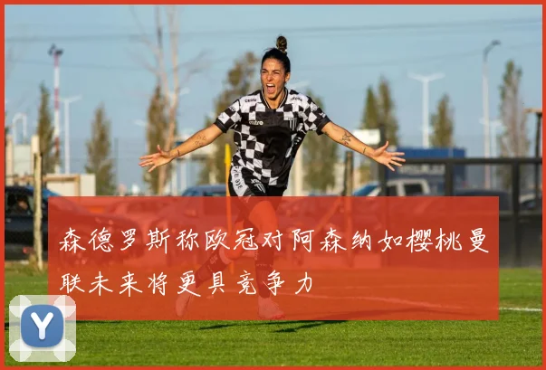 森德罗斯称欧冠对阿森纳如樱桃曼联未来将更具竞争力