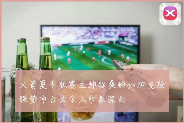 火箭夏季联赛主帅称桑顿如坦克般强势冲击力令人印象深刻