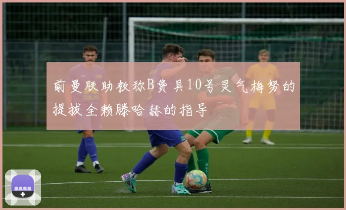 前曼联助教称B费具10号灵气梅努的提拔全赖滕哈赫的指导