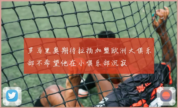罗马里奥期待拉扬加盟欧洲大俱乐部不希望他在小俱乐部沉寂