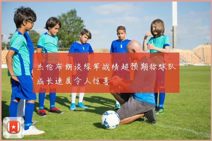 杰伦布朗谈绿军战绩超预期称球队成长速度令人惊喜