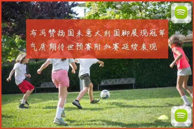 布冯赞扬国米意大利国脚展现冠军气质期待世预赛附加赛延续表现