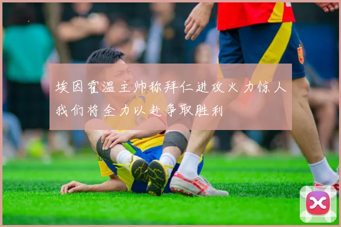 埃因霍温主帅称拜仁进攻火力惊人我们将全力以赴争取胜利