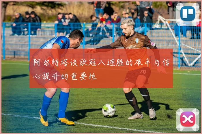 阿尔特塔谈欧冠八连胜的艰辛与信心提升的重要性
