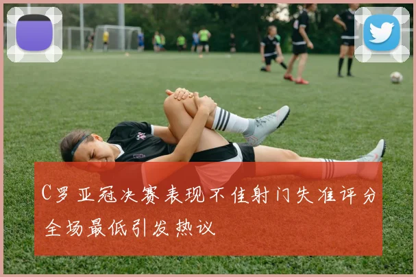 C罗亚冠决赛表现不佳射门失准评分全场最低引发热议