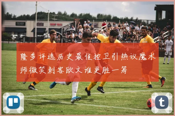 隆多评选历史最佳控卫引热议魔术师微笑刺客欧文谁更胜一筹