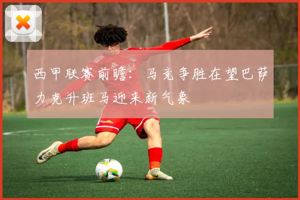 西甲联赛前瞻：马竞争胜在望巴萨力克升班马迎来新气象