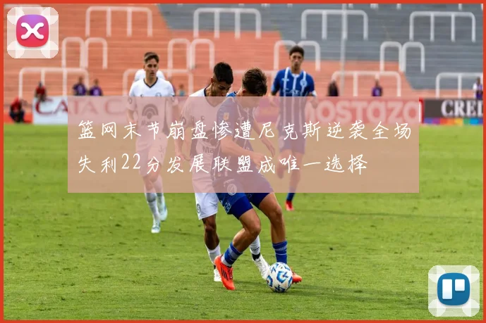 篮网末节崩盘惨遭尼克斯逆袭全场失利22分发展联盟成唯一选择
